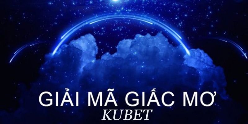 Giải mã giấc mơ Kubet mang đến nhiều ý nghĩa